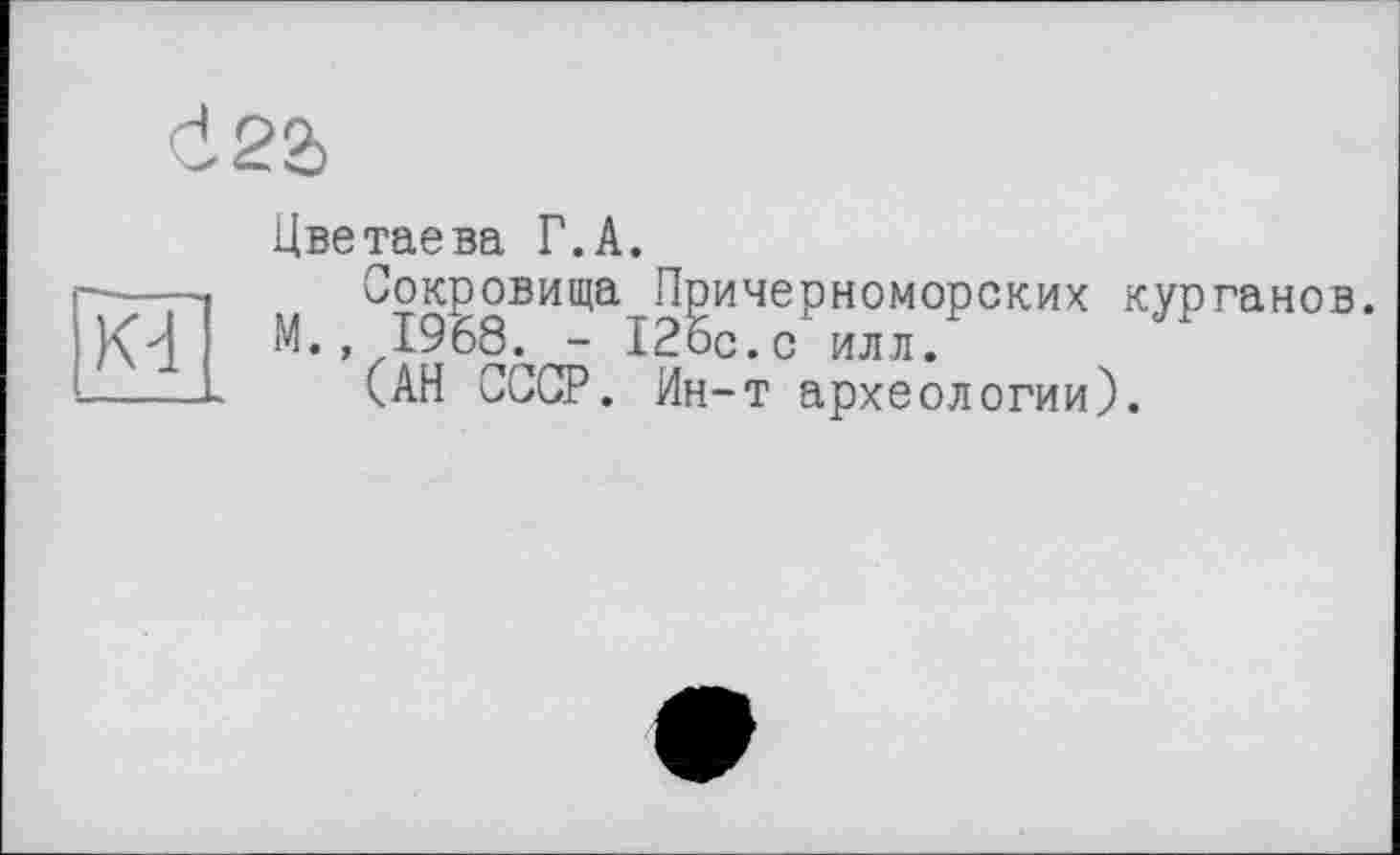 ﻿Kd
Цветаева Г.А.
Сокровища Причерноморских курганов М., 1968. - 126с.с илл.
(АН СССР. Ин-т археологии).